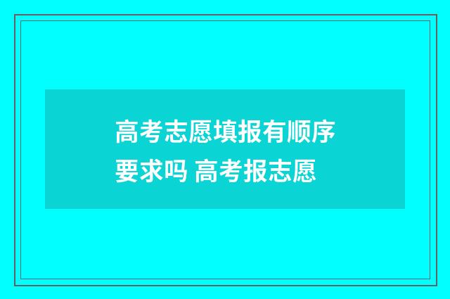 高考志愿填报有顺序要求吗 高考报志愿