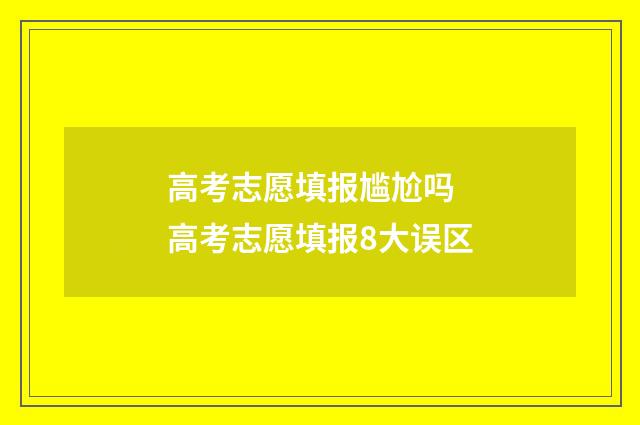高考志愿填报尴尬吗 高考志愿填报8大误区
