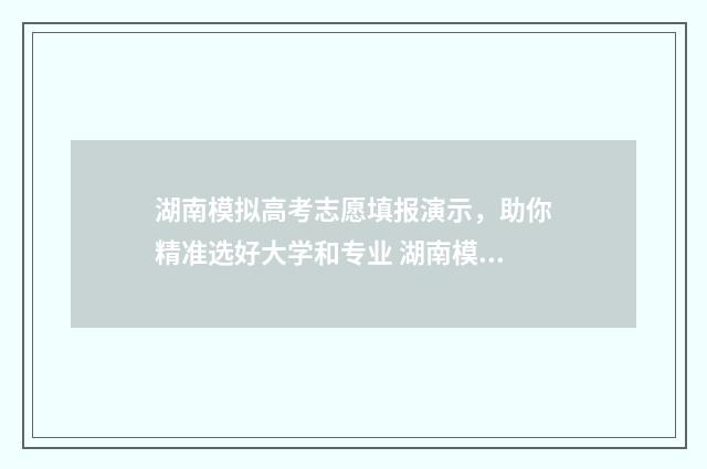湖南模拟高考志愿填报演示，助你精准选好大学和专业 湖南模拟高考志愿填报