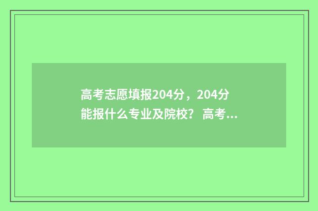 高考志愿填报204分，204分能报什么专业及院校？ 高考志愿填报2040怎么填