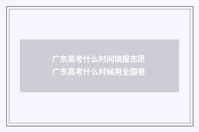 广东高考什么时间填报志愿 广东高考什么时候用全国卷