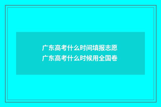 广东高考什么时间填报志愿 广东高考什么时候用全国卷