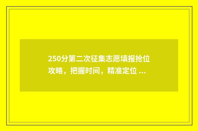 250分第二次征集志愿填报抢位攻略，把握时间，精准定位 第二次征集志愿什么时候出录取结果