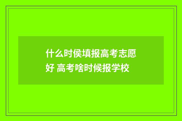 什么时侯填报高考志愿好 高考啥时候报学校