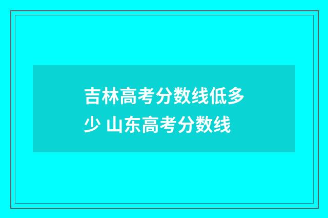 吉林高考分数线低多少 山东高考分数线