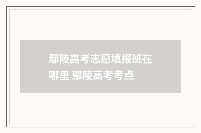 鄢陵高考志愿填报班在哪里 鄢陵高考考点