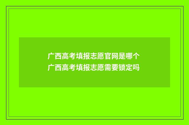 广西高考填报志愿官网是哪个 广西高考填报志愿需要锁定吗