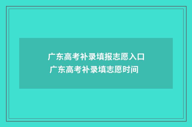 广东高考补录填报志愿入口 广东高考补录填志愿时间
