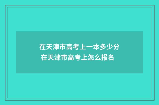 在天津市高考上一本多少分 在天津市高考上怎么报名