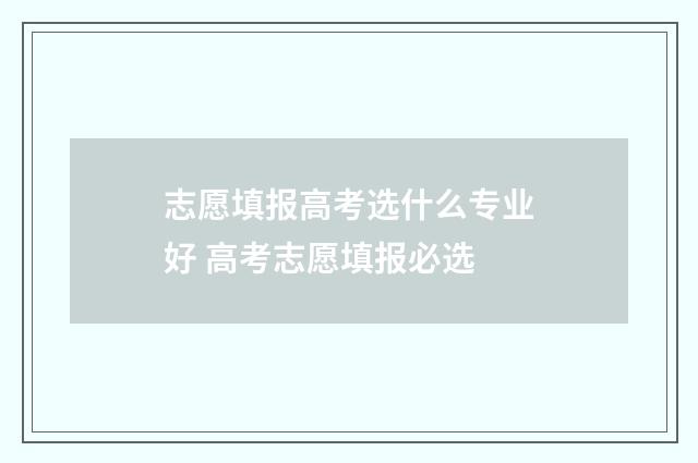 志愿填报高考选什么专业好 高考志愿填报必选