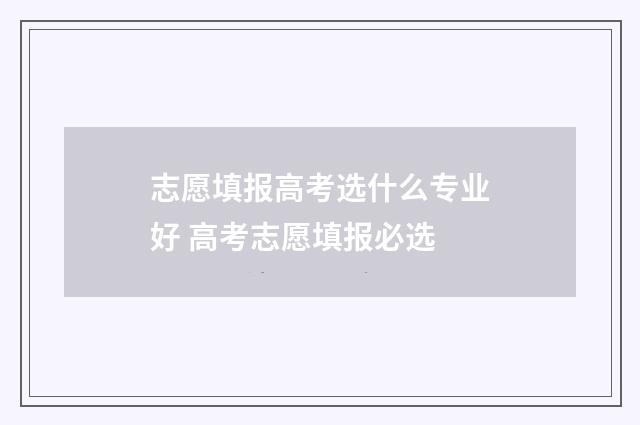 志愿填报高考选什么专业好 高考志愿填报必选