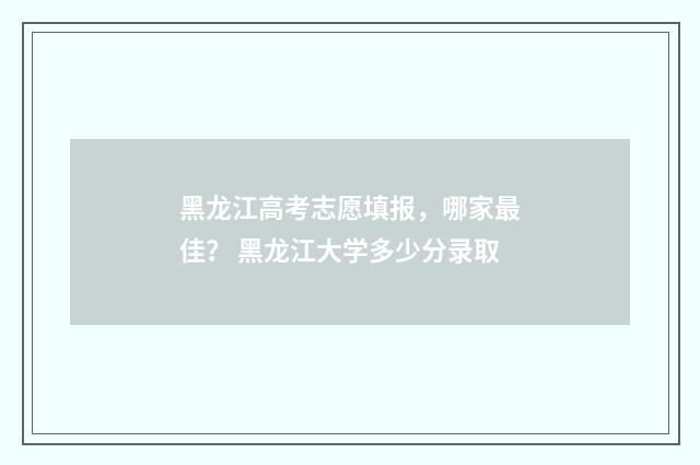 黑龙江高考志愿填报，哪家最佳？ 黑龙江大学多少分录取