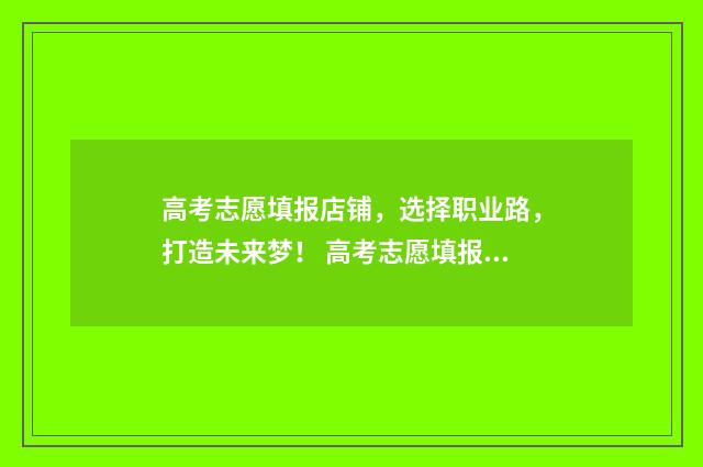高考志愿填报店铺，选择职业路，打造未来梦！ 高考志愿填报店开业活动