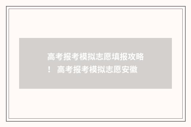 高考报考模拟志愿填报攻略！ 高考报考模拟志愿安徽
