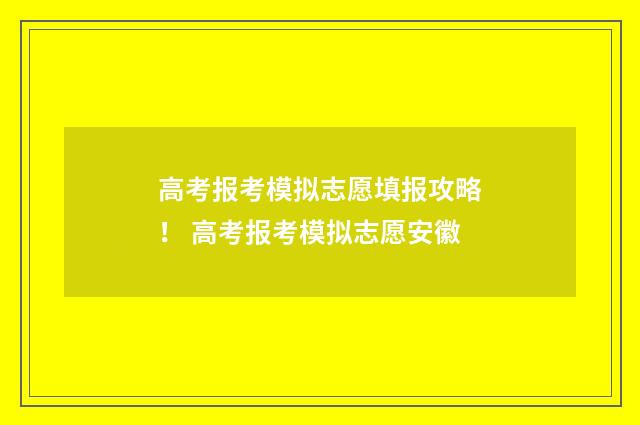 高考报考模拟志愿填报攻略！ 高考报考模拟志愿安徽