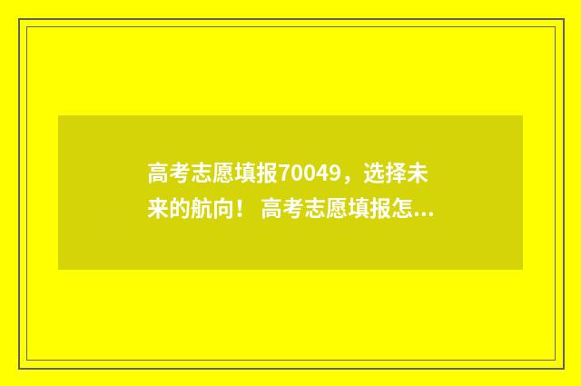 高考志愿填报70049，选择未来的航向！ 高考志愿填报怎么填报