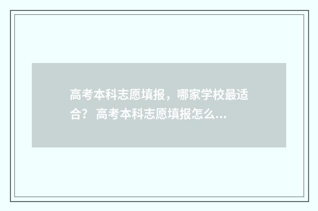 高考本科志愿填报，哪家学校最适合？ 高考本科志愿填报怎么填