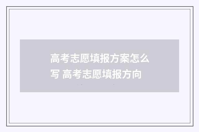 高考志愿填报方案怎么写 高考志愿填报方向
