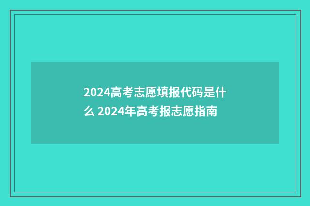2024高考志愿填报代码是什么 2024年高考报志愿指南