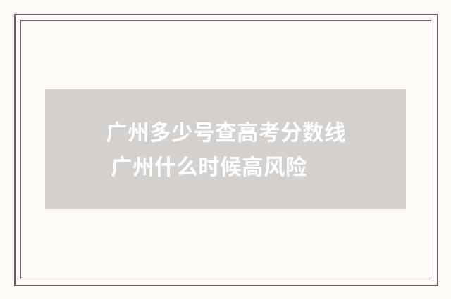 广州多少号查高考分数线 广州什么时候高风险