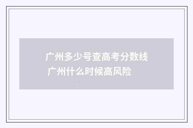 广州多少号查高考分数线 广州什么时候高风险