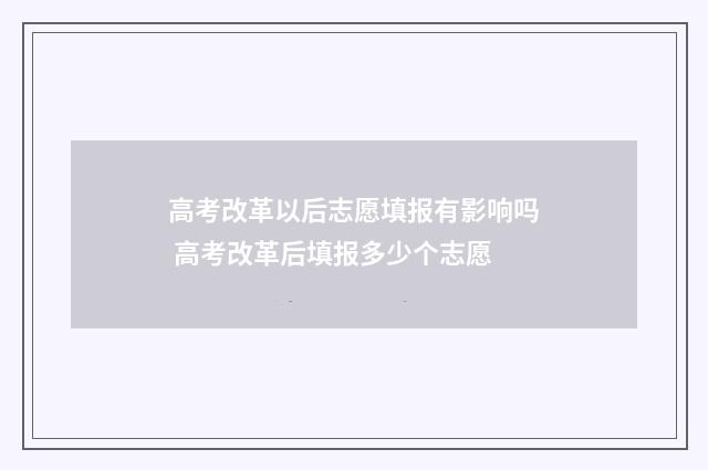高考改革以后志愿填报有影响吗 高考改革后填报多少个志愿