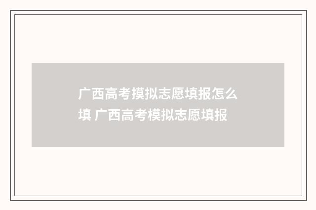 广西高考摸拟志愿填报怎么填 广西高考模拟志愿填报