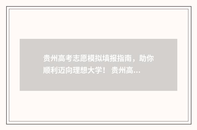 贵州高考志愿模拟填报指南，助你顺利迈向理想大学！ 贵州高考志愿模拟