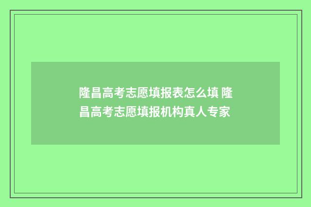 隆昌高考志愿填报表怎么填 隆昌高考志愿填报机构真人专家
