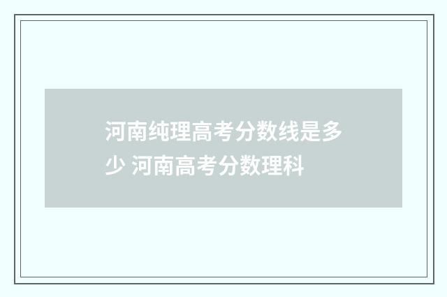 河南纯理高考分数线是多少 河南高考分数理科