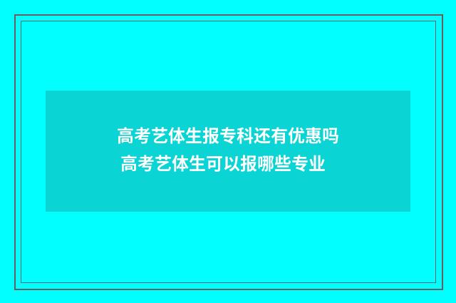 高考艺体生报专科还有优惠吗 高考艺体生可以报哪些专业