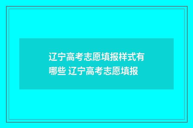 辽宁高考志愿填报样式有哪些 辽宁高考志愿填报