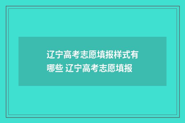 辽宁高考志愿填报样式有哪些 辽宁高考志愿填报