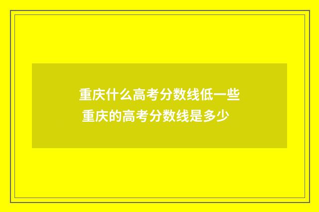 重庆什么高考分数线低一些 重庆的高考分数线是多少