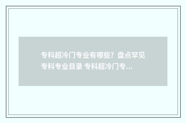 专科超冷门专业有哪些？盘点罕见专科专业目录 专科超冷门专业是什么