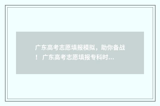 广东高考志愿填报模拟，助你备战！ 广东高考志愿填报专科时间