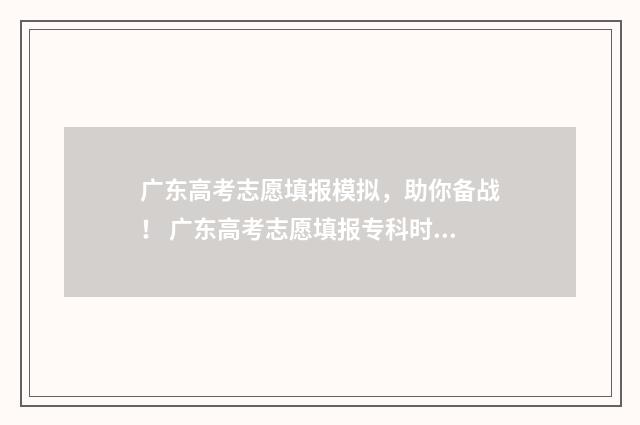 广东高考志愿填报模拟，助你备战！ 广东高考志愿填报专科时间