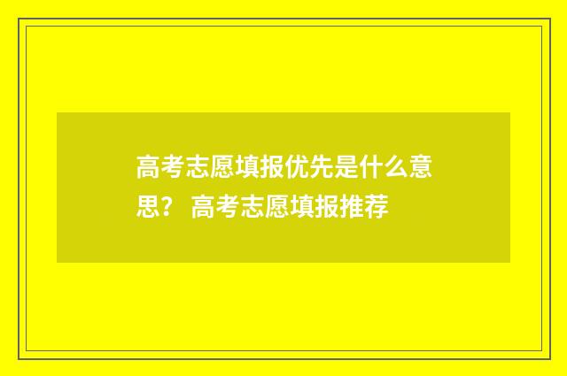 高考志愿填报优先是什么意思？ 高考志愿填报推荐