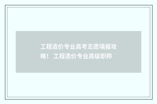工程造价专业高考志愿填报攻略！ 工程造价专业高级职称