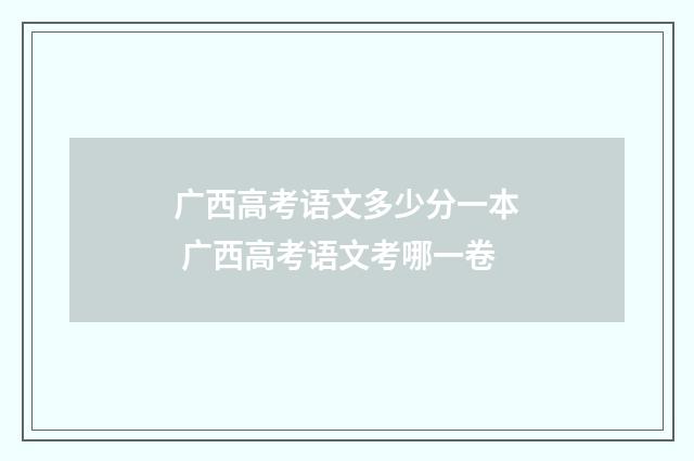 广西高考语文多少分一本 广西高考语文考哪一卷