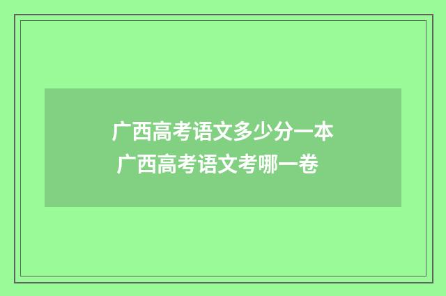广西高考语文多少分一本 广西高考语文考哪一卷