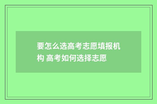 要怎么选高考志愿填报机构 高考如何选择志愿