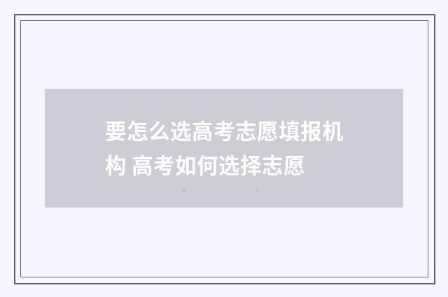 要怎么选高考志愿填报机构 高考如何选择志愿