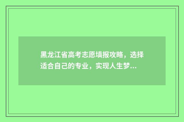 黑龙江省高考志愿填报攻略，选择适合自己的专业，实现人生梦想！ 黑龙江省高考志愿填报时间