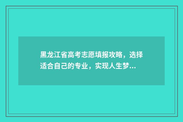 黑龙江省高考志愿填报攻略，选择适合自己的专业，实现人生梦想！ 黑龙江省高考志愿填报时间