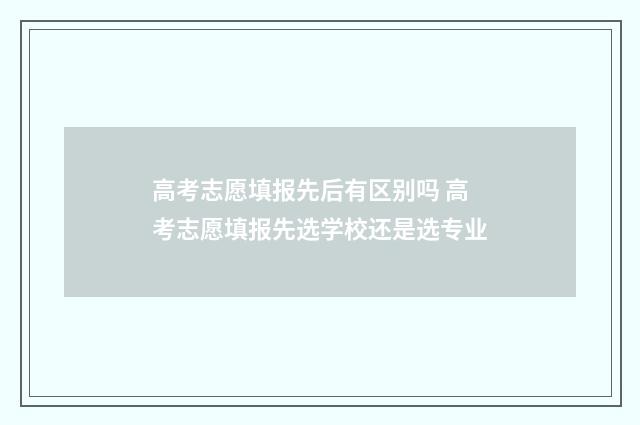 高考志愿填报先后有区别吗 高考志愿填报先选学校还是选专业