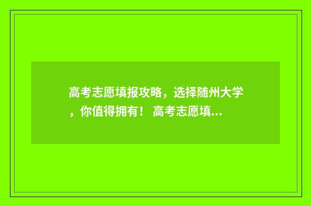 高考志愿填报攻略，选择随州大学，你值得拥有！ 高考志愿填报攻略(最全)