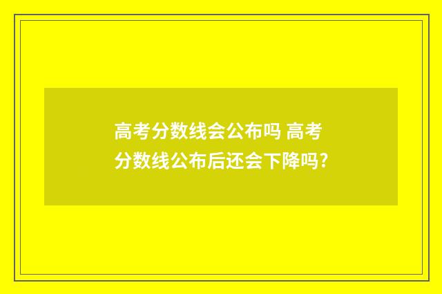 高考分数线会公布吗 高考分数线公布后还会下降吗?
