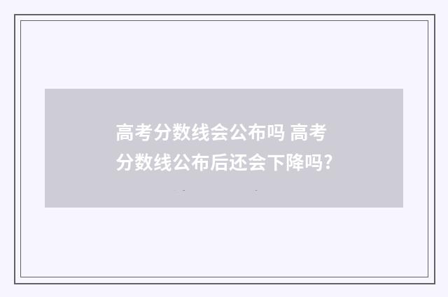 高考分数线会公布吗 高考分数线公布后还会下降吗?