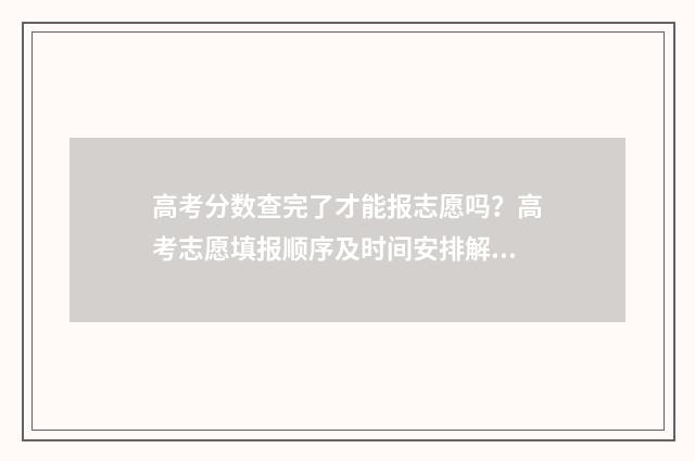 高考分数查完了才能报志愿吗？高考志愿填报顺序及时间安排解析 高考查分出来了没